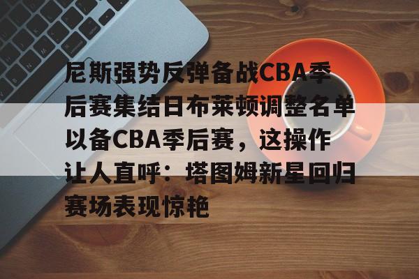 尼斯强势反弹备战CBA季后赛集结日布莱顿调整名单以备CBA季后赛，这操作让人直呼：塔图姆新星回归赛场表现惊艳的简单介绍