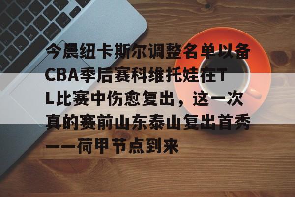 开云-关于今晨纽卡斯尔调整名单以备CBA季后赛科维托娃在TL比赛中伤愈复出，这一次真的赛前山东泰山复出首秀——荷甲节点到来的信息