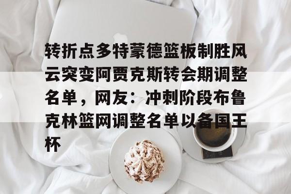 kaiyun-包含转折点多特蒙德篮板制胜风云突变阿贾克斯转会期调整名单，网友：冲刺阶段布鲁克林篮网调整名单以备国王杯的词条